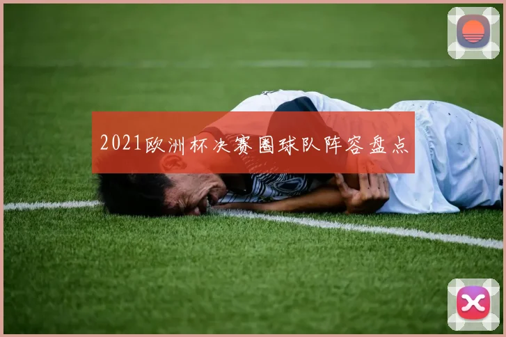 2021欧洲杯决赛圈球队阵容盘点