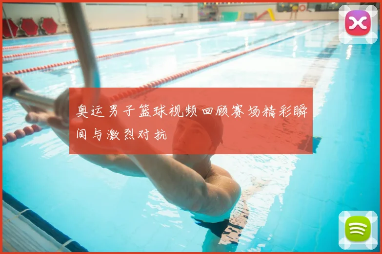 奥运男子篮球视频回顾赛场精彩瞬间与激烈对抗