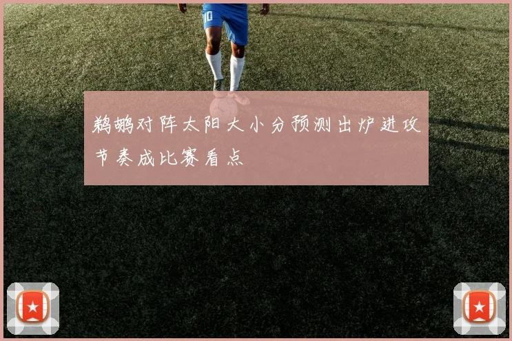 鹈鹕对阵太阳大小分预测出炉进攻节奏成比赛看点