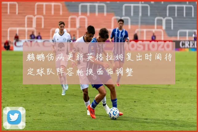 鹈鹕伤病更新英格拉姆复出时间待定球队阵容轮换面临调整