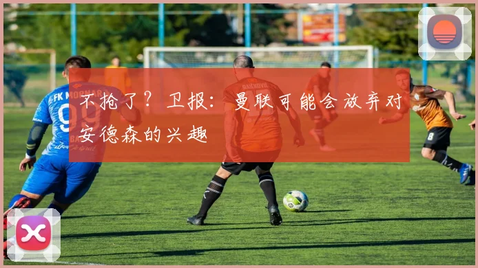 不抢了？卫报：曼联可能会放弃对安德森的兴趣