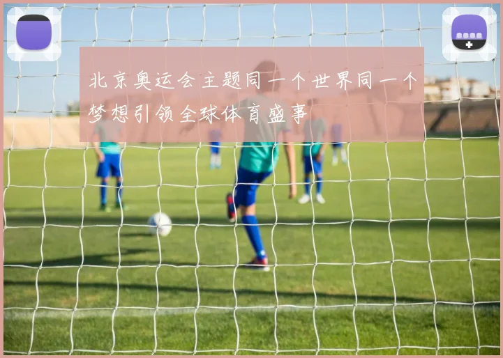 北京奥运会主题同一个世界同一个梦想引领全球体育盛事