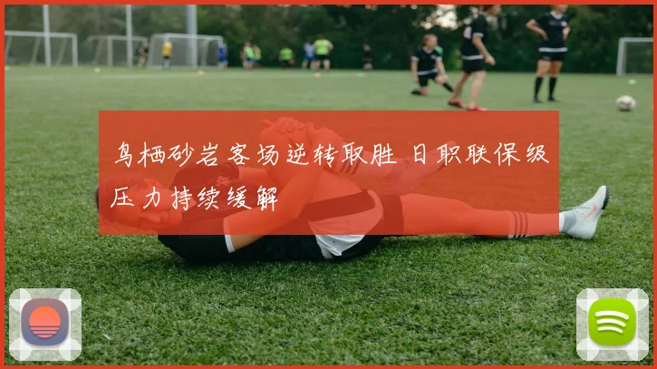 鸟栖砂岩客场逆转取胜 日职联保级压力持续缓解