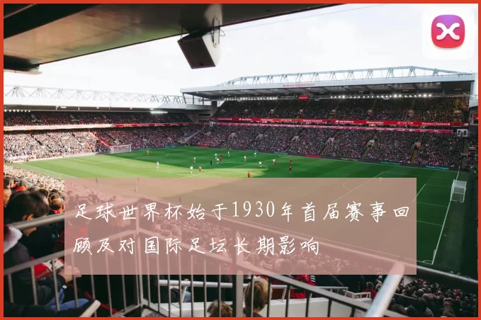 足球世界杯始于1930年首届赛事回顾及对国际足坛长期影响