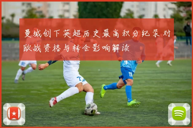 曼城创下英超历史最高积分纪录 对欧战资格与转会影响解读