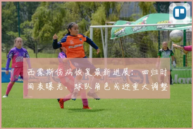西蒙斯伤病恢复最新进展：回归时间表曝光，球队角色或迎重大调整
