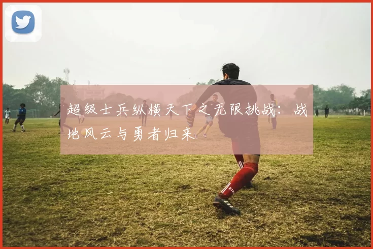 超级士兵纵横天下之无限挑战:战地风云与勇者归来