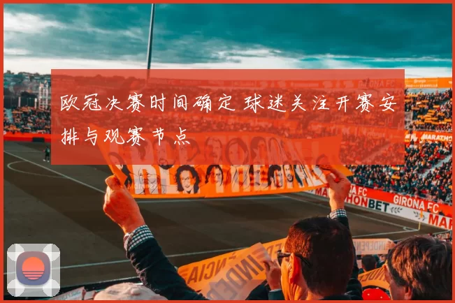 欧冠决赛时间确定 球迷关注开赛安排与观赛节点