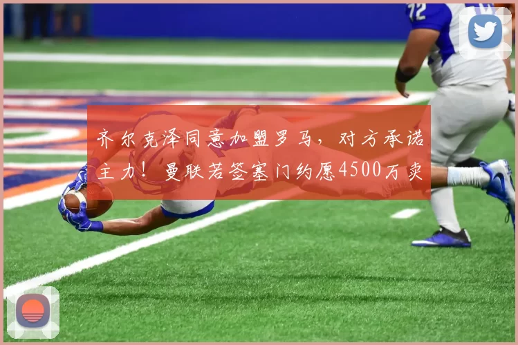 齐尔克泽同意加盟罗马，对方承诺主力！曼联若签塞门约愿4500万卖