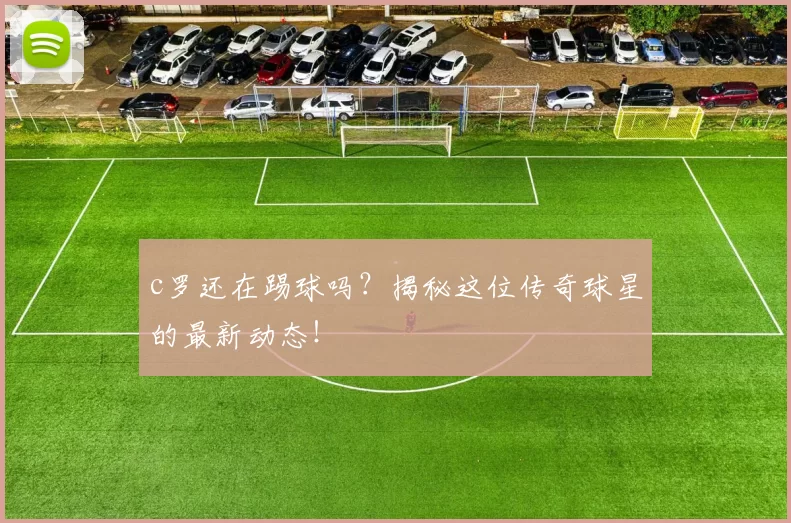c罗还在踢球吗?揭秘这位传奇球星的最新动态!