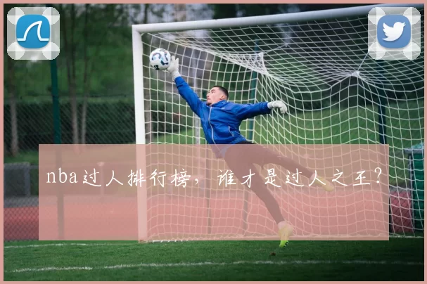 nba过人排行榜,谁才是过人之王?