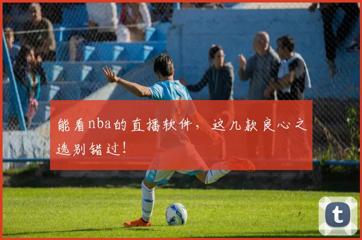 能看nba的直播软件,这几款良心之选别错过!