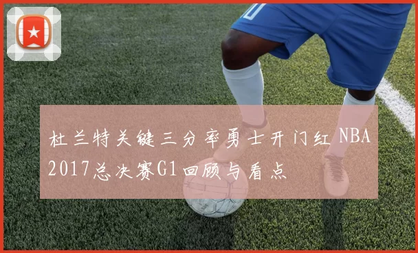 杜兰特关键三分率勇士开门红 NBA2017总决赛G1回顾与看点
