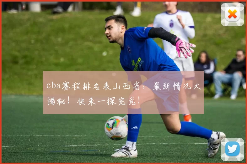 cba赛程排名表山西省，最新情况大揭秘！快来一探究竟！