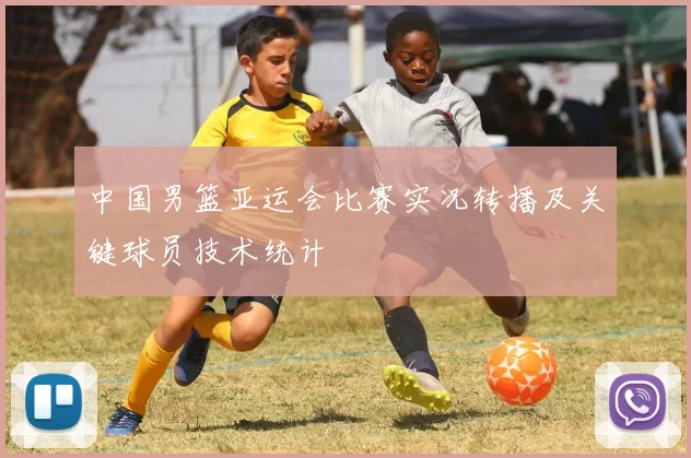中国男篮亚运会比赛实况转播及关键球员技术统计