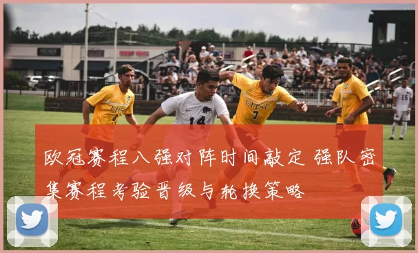 欧冠赛程八强对阵时间敲定 强队密集赛程考验晋级与轮换策略