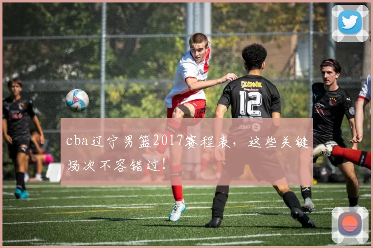 cba辽宁男篮2017赛程表，这些关键场次不容错过！