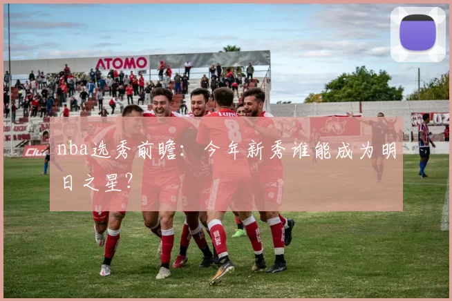 nba选秀前瞻：今年新秀谁能成为明日之星？