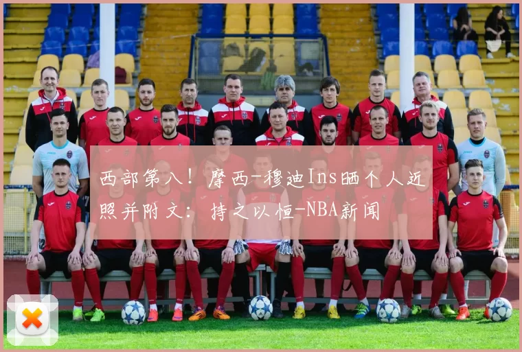 西部第八！摩西-穆迪Ins晒个人近照并附文：持之以恒-NBA新闻