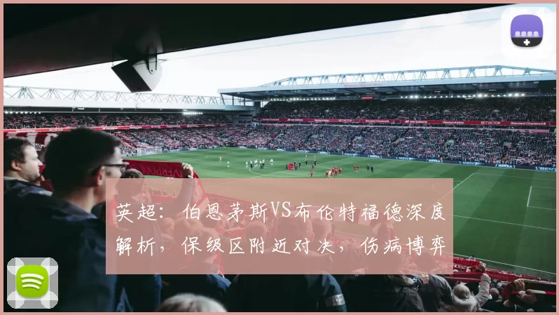 英超：伯恩茅斯VS布伦特福德深度解析，保级区附近对决，伤病博弈定走势_中场_核心_能力