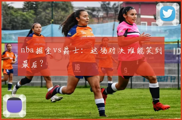 nba掘金vs爵士:这场对决谁能笑到最后?