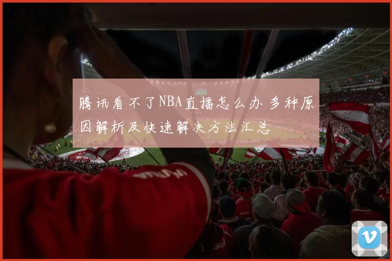 腾讯看不了NBA直播怎么办 多种原因解析及快速解决方法汇总