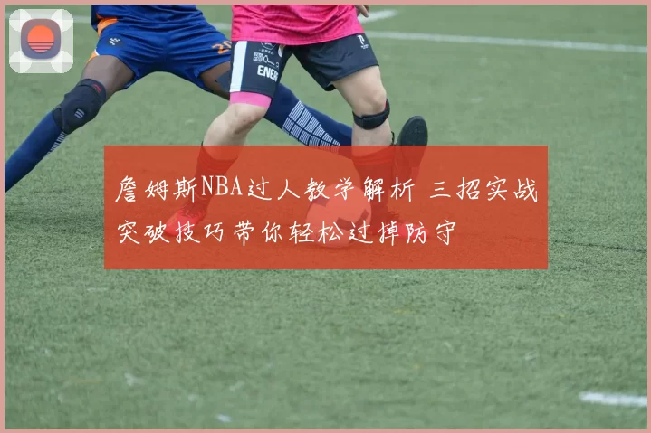 詹姆斯NBA过人教学解析 三招实战突破技巧带你轻松过掉防守
