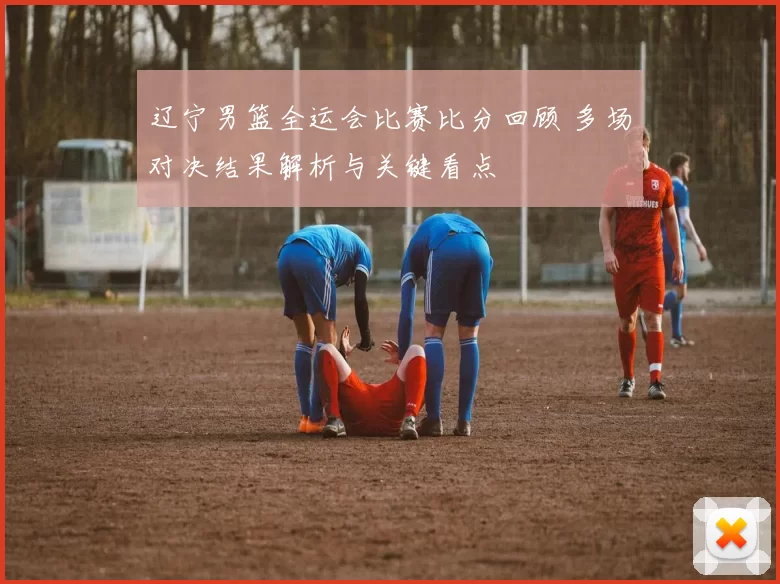 辽宁男篮全运会比赛比分回顾 多场对决结果解析与关键看点