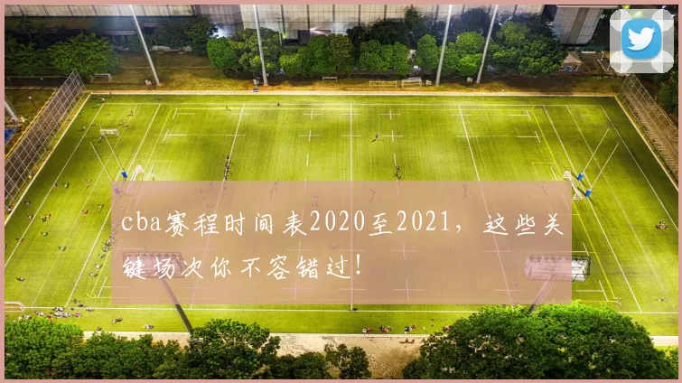 cba赛程时间表2020至2021，这些关键场次你不容错过！
