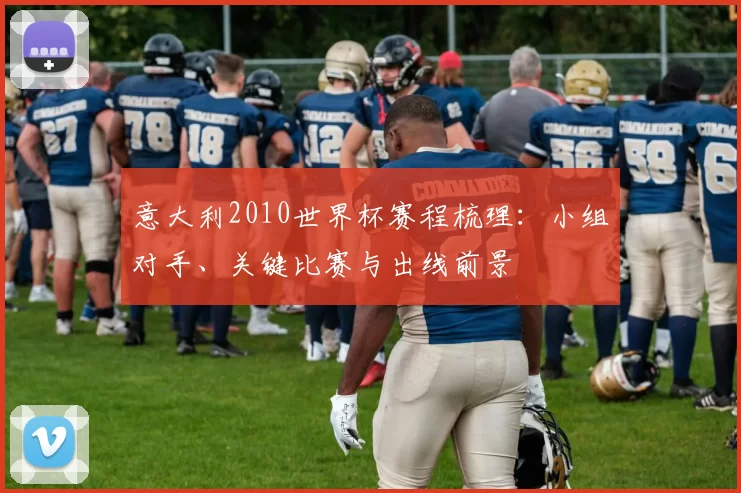 意大利2010世界杯赛程梳理：小组对手、关键比赛与出线前景