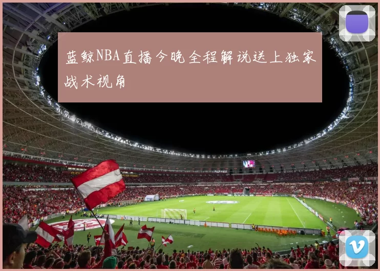 蓝鲸NBA直播今晚全程解说送上独家战术视角