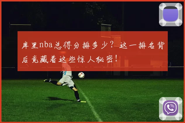 库里nba总得分排多少?这一排名背后竟藏着这些惊人秘密!