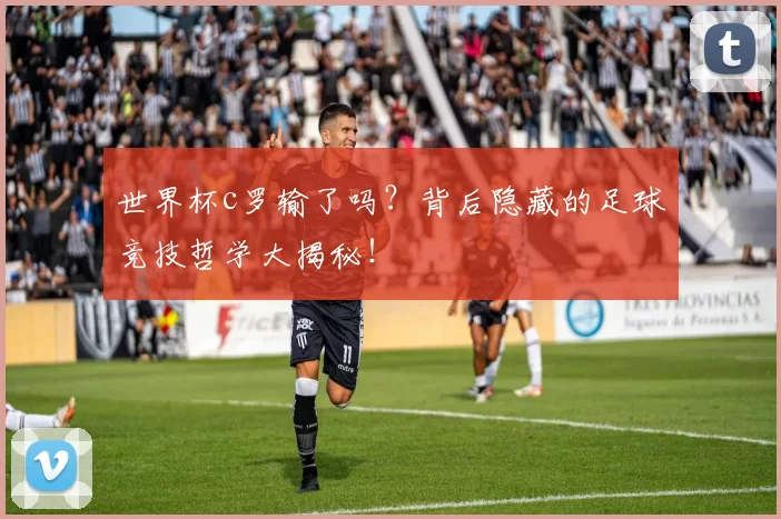 世界杯c罗输了吗？背后隐藏的足球竞技哲学大揭秘！