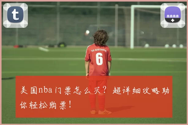 美国nba门票怎么买?超详细攻略助你轻松购票!
