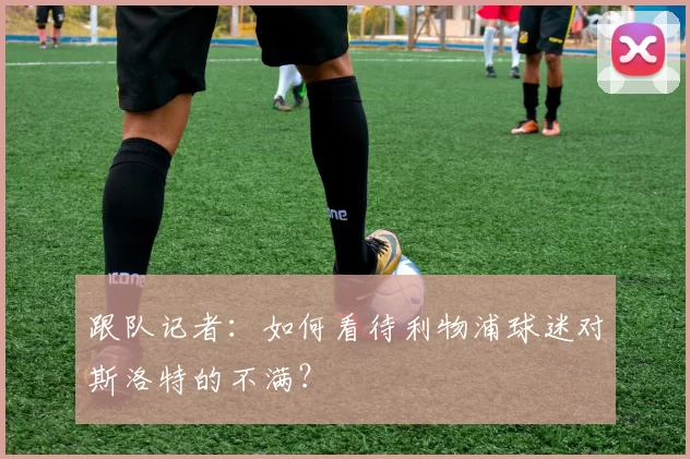 跟队记者：如何看待利物浦球迷对斯洛特的不满？