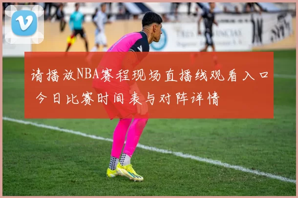 请播放NBA赛程现场直播线观看入口 今日比赛时间表与对阵详情