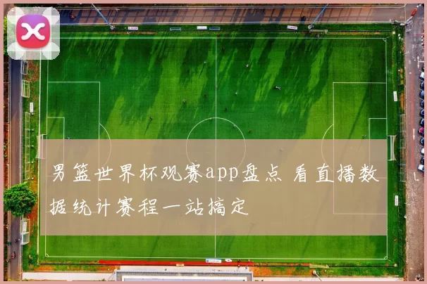 男篮世界杯观赛app盘点 看直播数据统计赛程一站搞定