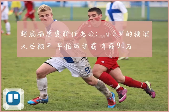 起底福原爱新任老公：小5岁的横滨大谷翔平 早稻田学霸 年薪90万