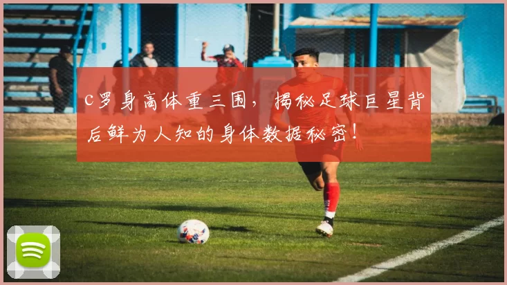 c罗身高体重三围，揭秘足球巨星背后鲜为人知的身体数据秘密！