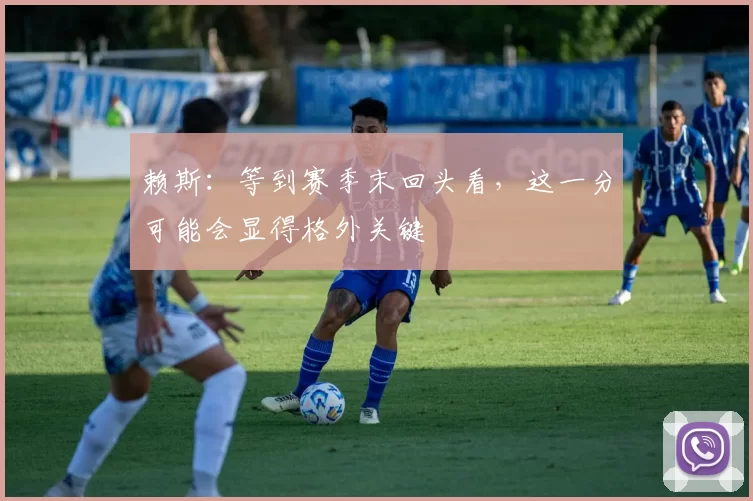 赖斯:等到赛季末回头看,这一分可能会显得格外关键