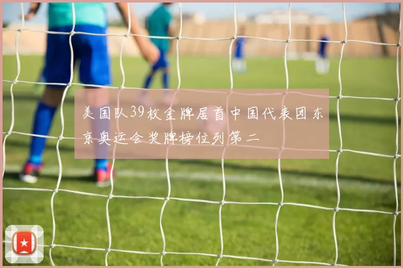 美国队39枚金牌居首中国代表团东京奥运会奖牌榜位列第二