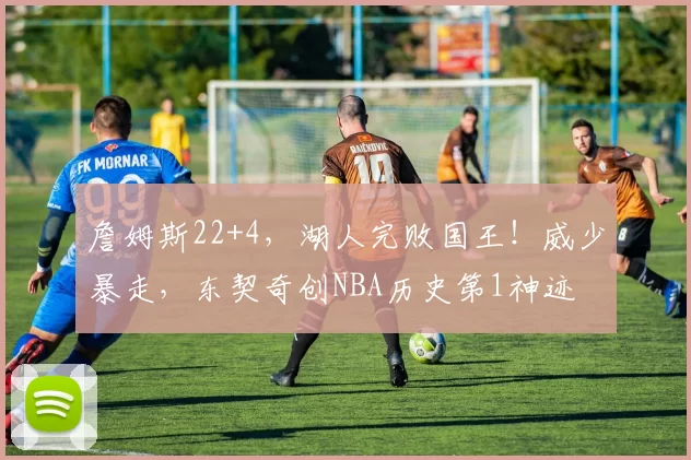 詹姆斯22+4，湖人完败国王！威少暴走，东契奇创NBA历史第1神迹